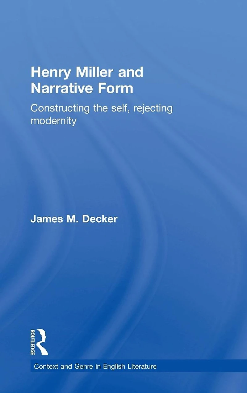 Henry Miller and Narrative Form: Constructing the Self, Rejecting Modernity