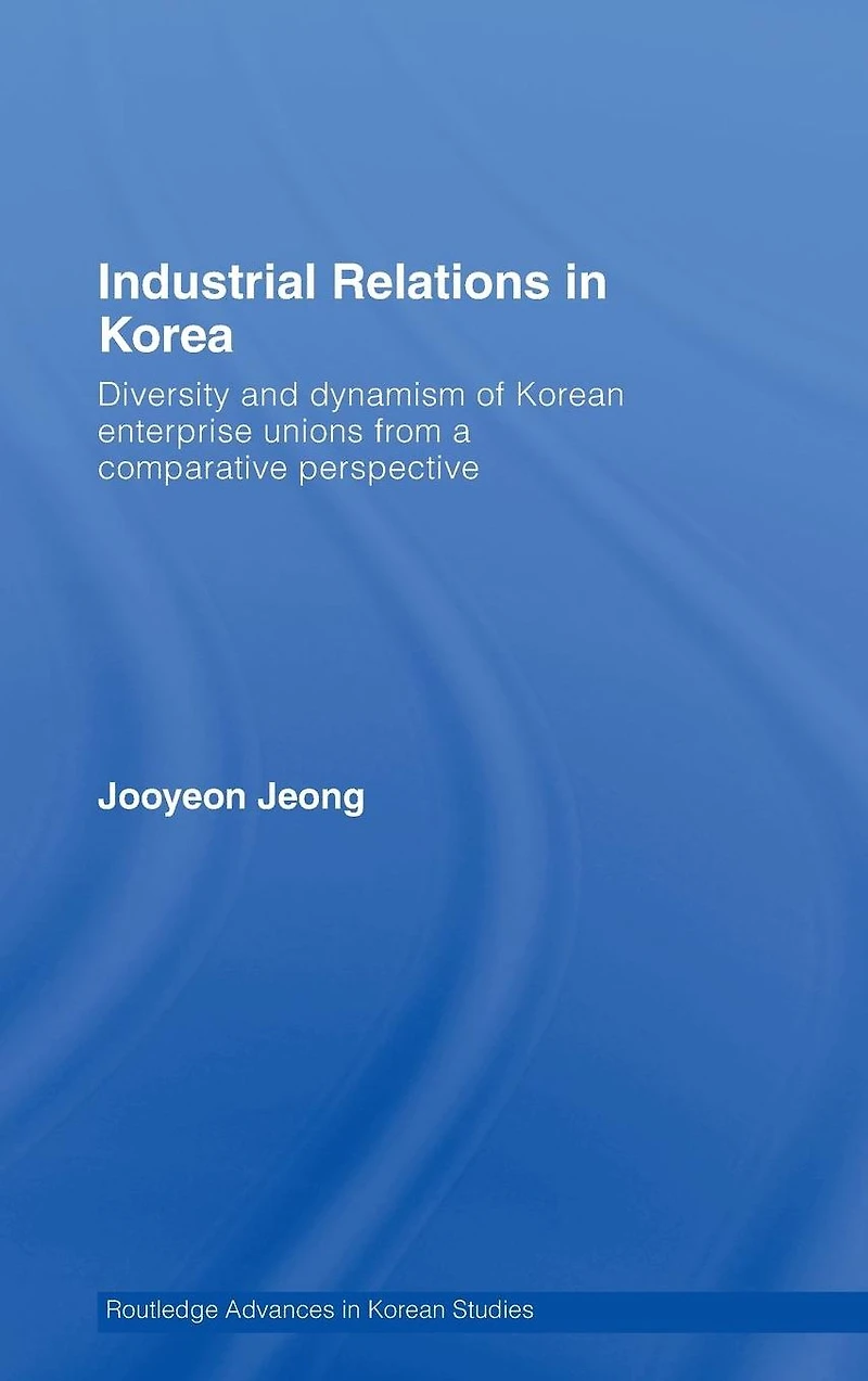 Industrial Relations Korea: Diversity and Dynamism of Korean Enterprise Unions from a Comparative Perspective