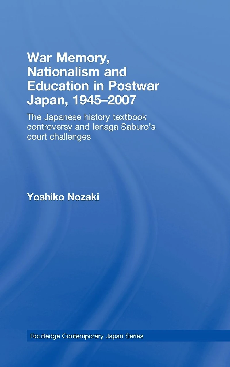 War Memory, Nationalism and Education Postwar Japan: The Japanese History Textbook Controversy Ienaga Saburo's Court Challenges