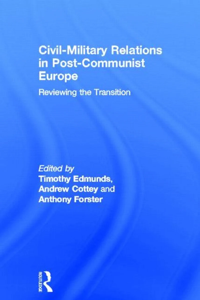 Civil-Military Relations Post-Communist Europe: Reviewing the Transition