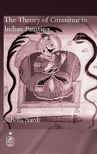 The Theory of Citrasutras Indian Painting: A Critical Re-evaluation their Uses and Interpretations