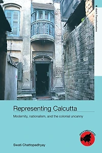Representing Calcutta: Modernity, Nationalism and the Colonial Uncanny