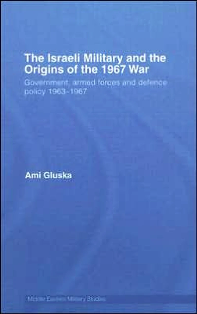 the Israeli Military and Origins of 1967 War: Government, Armed Forces Defence Policy 1963-67