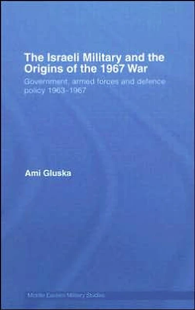 the Israeli Military and Origins of 1967 War: Government, Armed Forces Defence Policy 1963-67