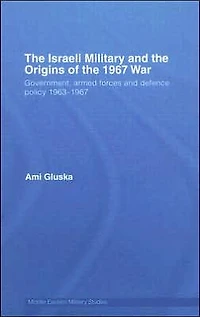 the Israeli Military and Origins of 1967 War: Government, Armed Forces Defence Policy 1963-67