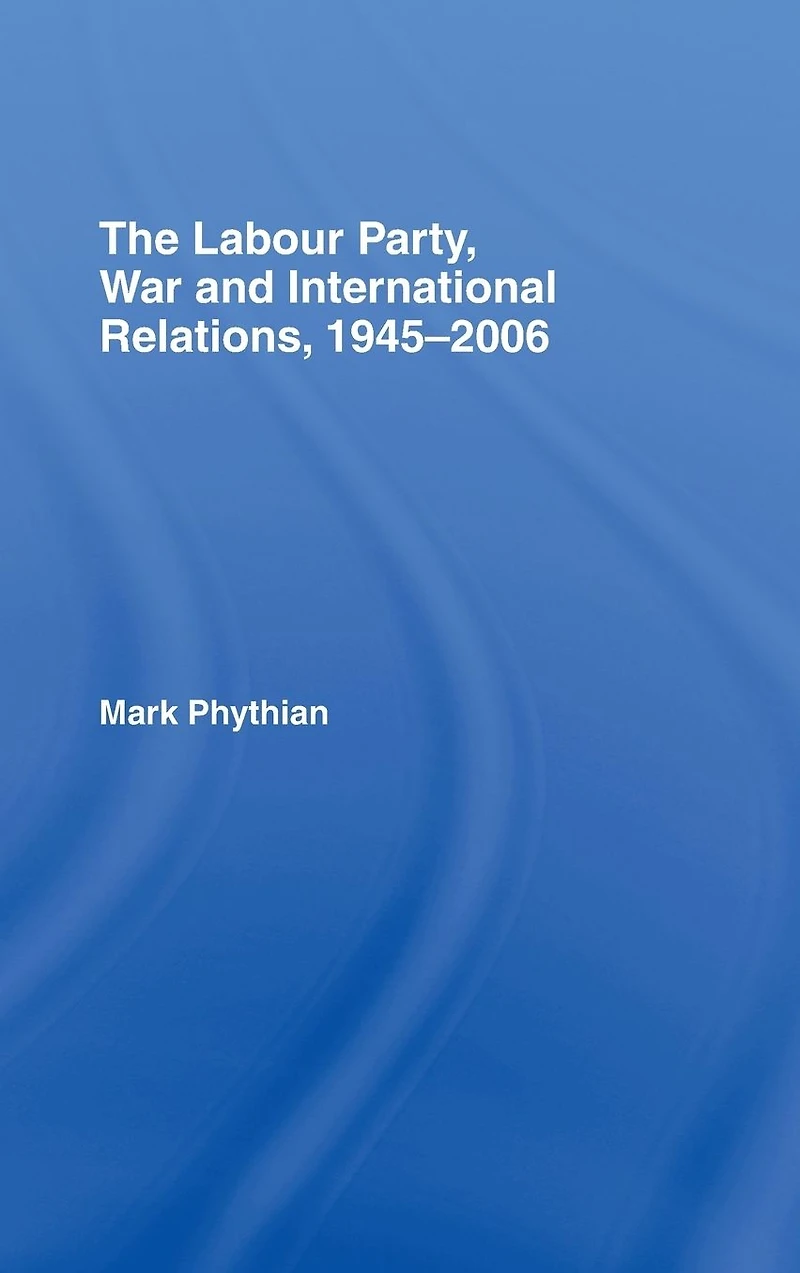 The Labour Party, War and International Relations, 1945-2006