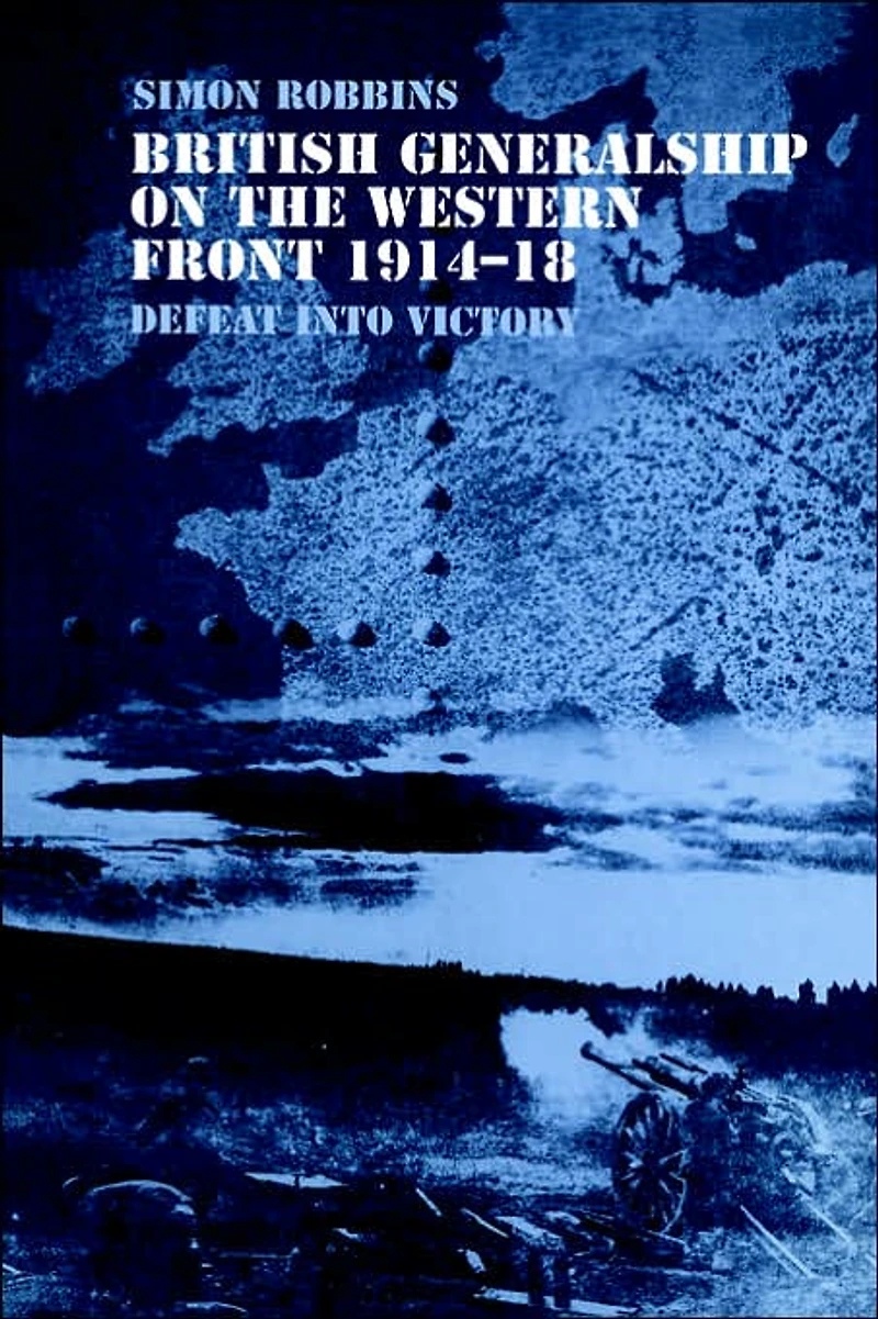 British Generalship on the Western Front 1914-1918: Defeat into Victory