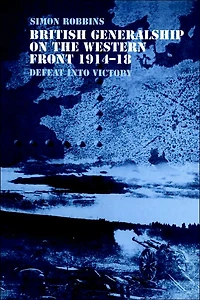 British Generalship on the Western Front 1914-1918: Defeat into Victory