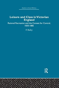 Leisure and Class Victorian England: Rational recreation the contest for control, 1830-1885