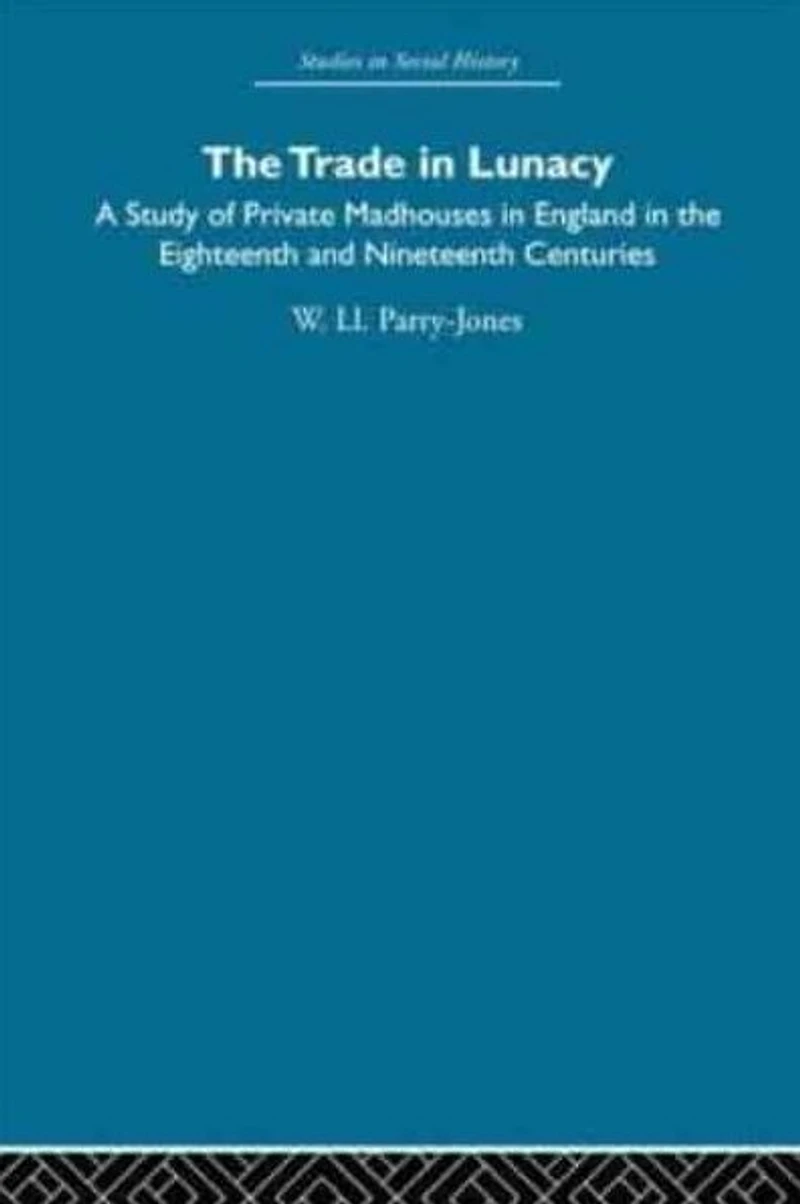 the Trade Lunacy: A Study of Private Madhouses England Eighteenth and Nineteenth Centuries