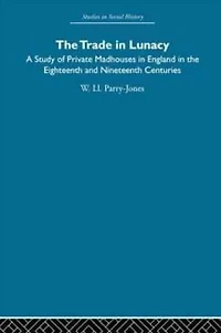 the Trade Lunacy: A Study of Private Madhouses England Eighteenth and Nineteenth Centuries
