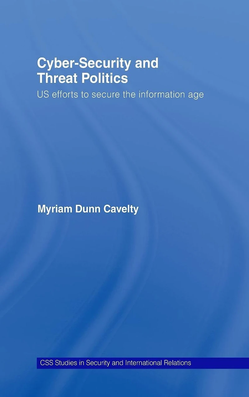 Cyber-Security and Threat Politics: US Efforts to Secure the Information Age