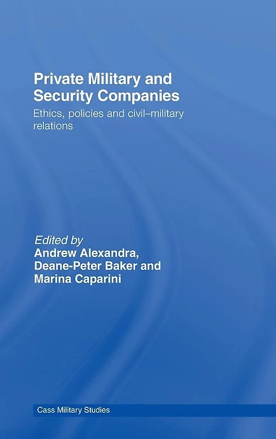 Private Military and Security Companies: Ethics, Policies Civil-Military Relations