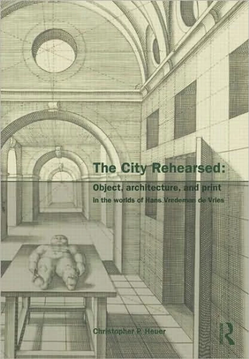 the City Rehearsed: Object, Architecture, and Print Worlds of Hans Vredeman de Vries
