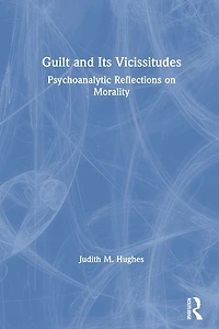 Guilt and Its Vicissitudes: Psychoanalytic Reflections on Morality