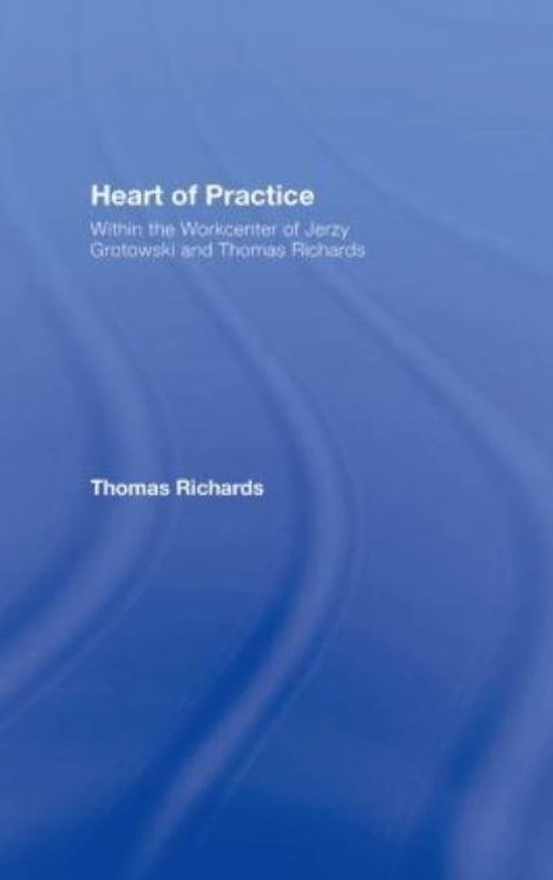 Heart of Practice: Within the Workcenter Jerzy Grotowski and Thomas Richards