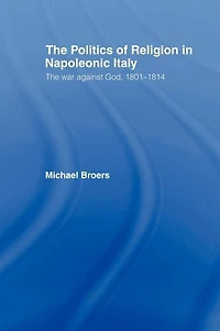 Politics and Religion Napoleonic Italy: The War Against God, 1801-1814