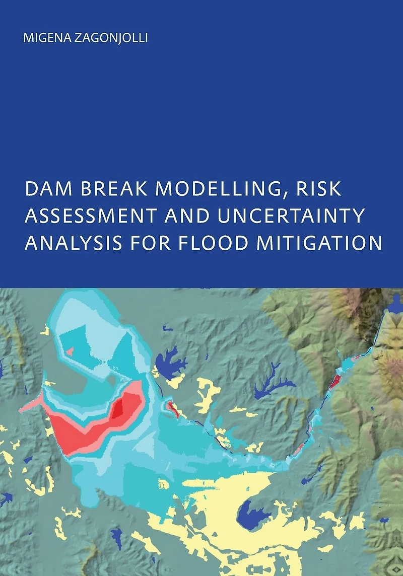 Dam Break Modelling, Risk Assessment and Uncertainty Analysis for Flood Mitigation: IHE-PhD Thesis, Unesco-IHE, Delft, The Netherlands