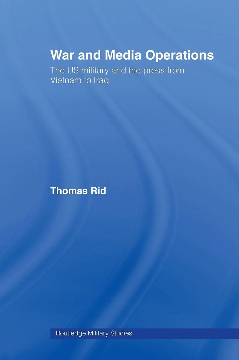 War and Media Operations: the US Military Press from Vietnam to Iraq