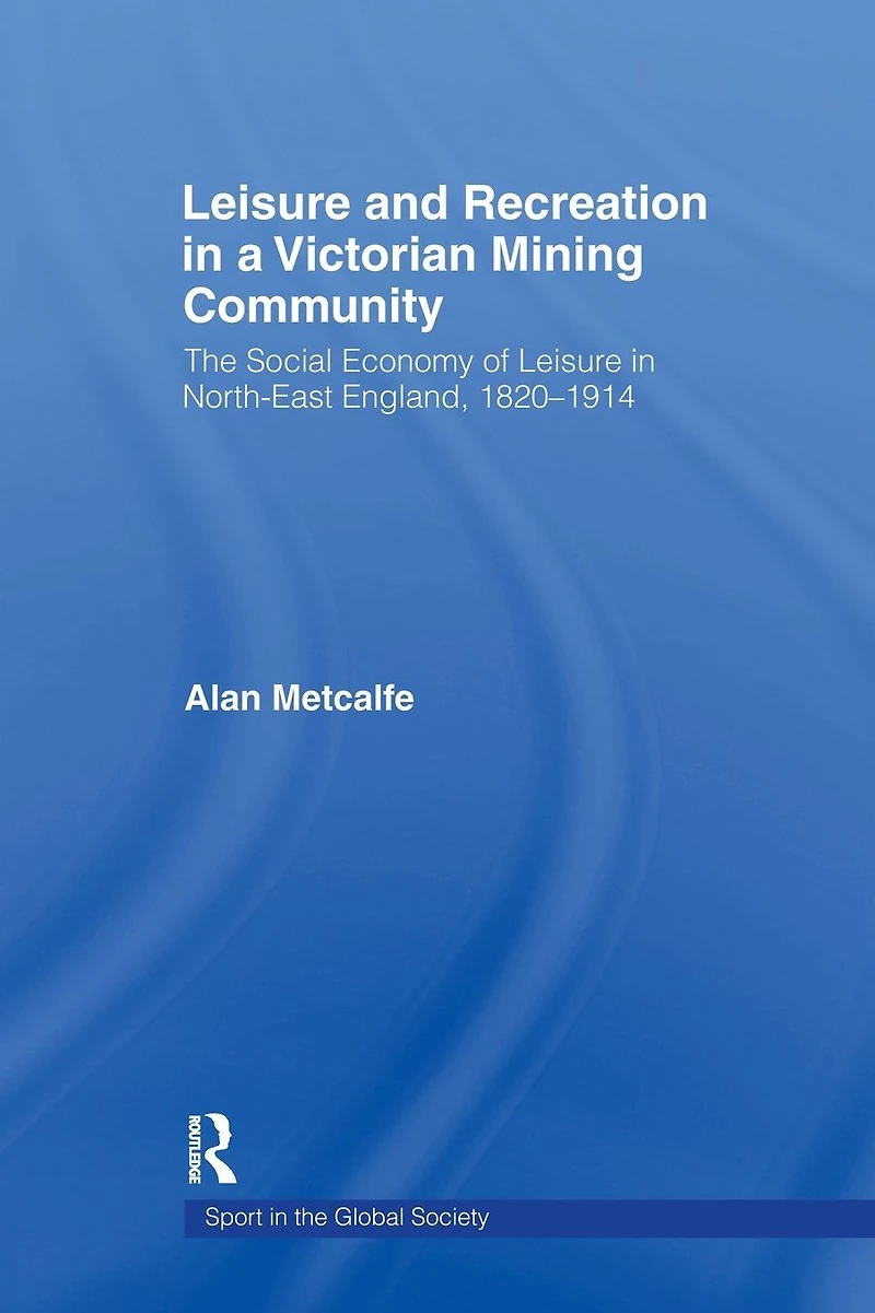 Leisure and Recreation a Victorian Mining Community: The Social Economy of North-East England, 1820 - 1914