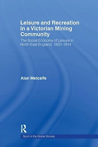 Leisure and Recreation a Victorian Mining Community: The Social Economy of North-East England, 1820 - 1914