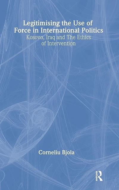 Legitimising the Use of Force International Politics: Kosovo, Iraq and Ethics Intervention