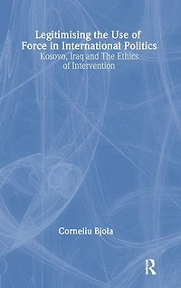 Legitimising the Use of Force International Politics: Kosovo, Iraq and Ethics Intervention