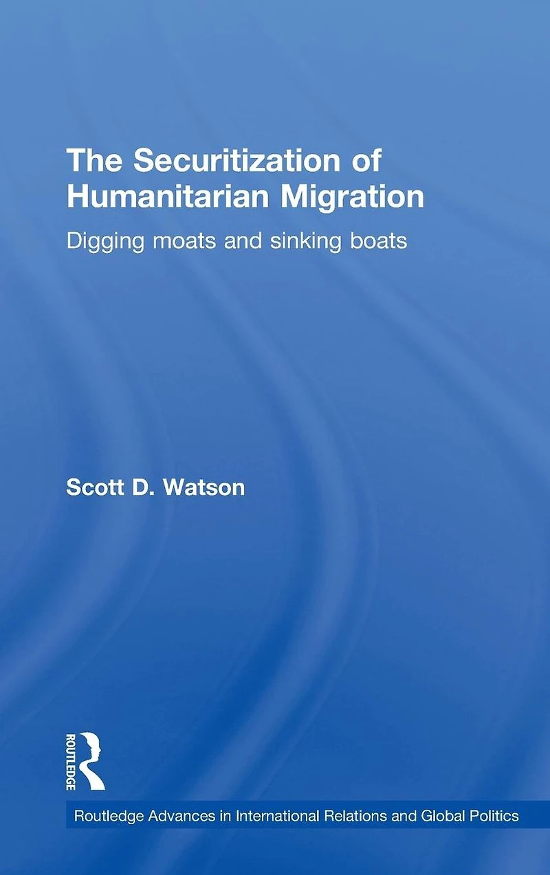 The Securitization of Humanitarian Migration: Digging moats and sinking boats
