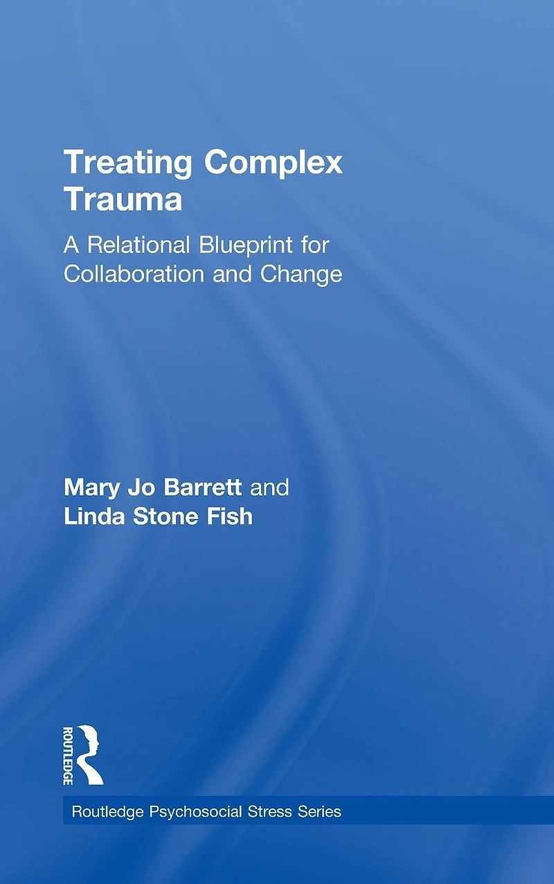 Treating Complex Trauma: A Relational Blueprint for Collaboration and Change