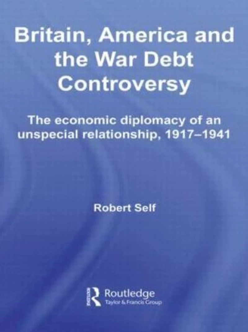 Britain, America and The War Debt Controversy: Economic Diplomacy of an Unspecial Relationship, 1917-45