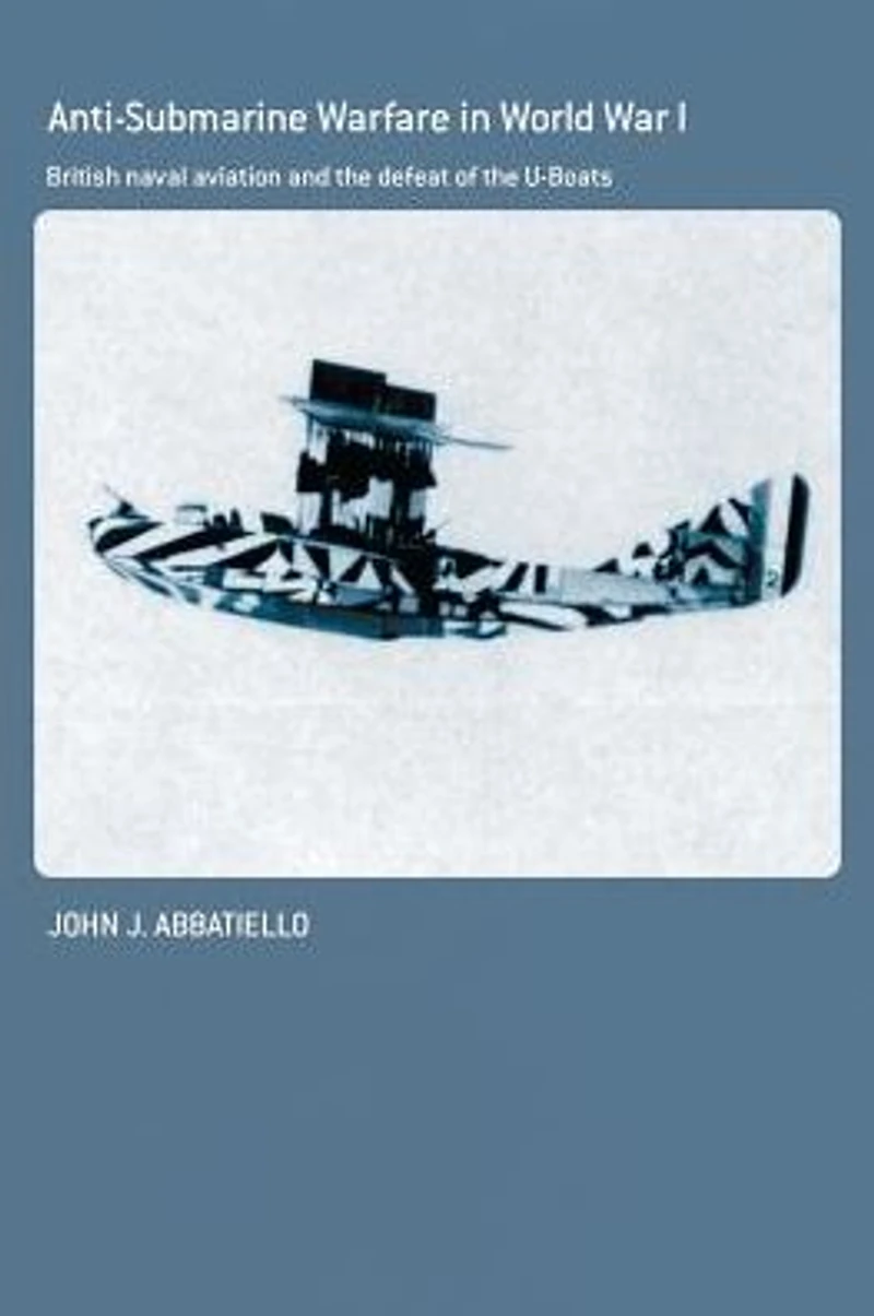 Anti-Submarine Warfare World War I: British Naval Aviation and the Defeat of U-Boats