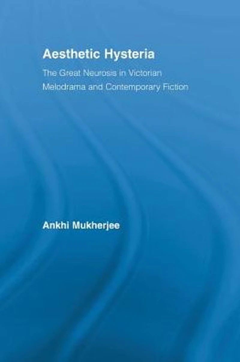 Aesthetic Hysteria: The Great Neurosis Victorian Melodrama and Contemporary Fiction