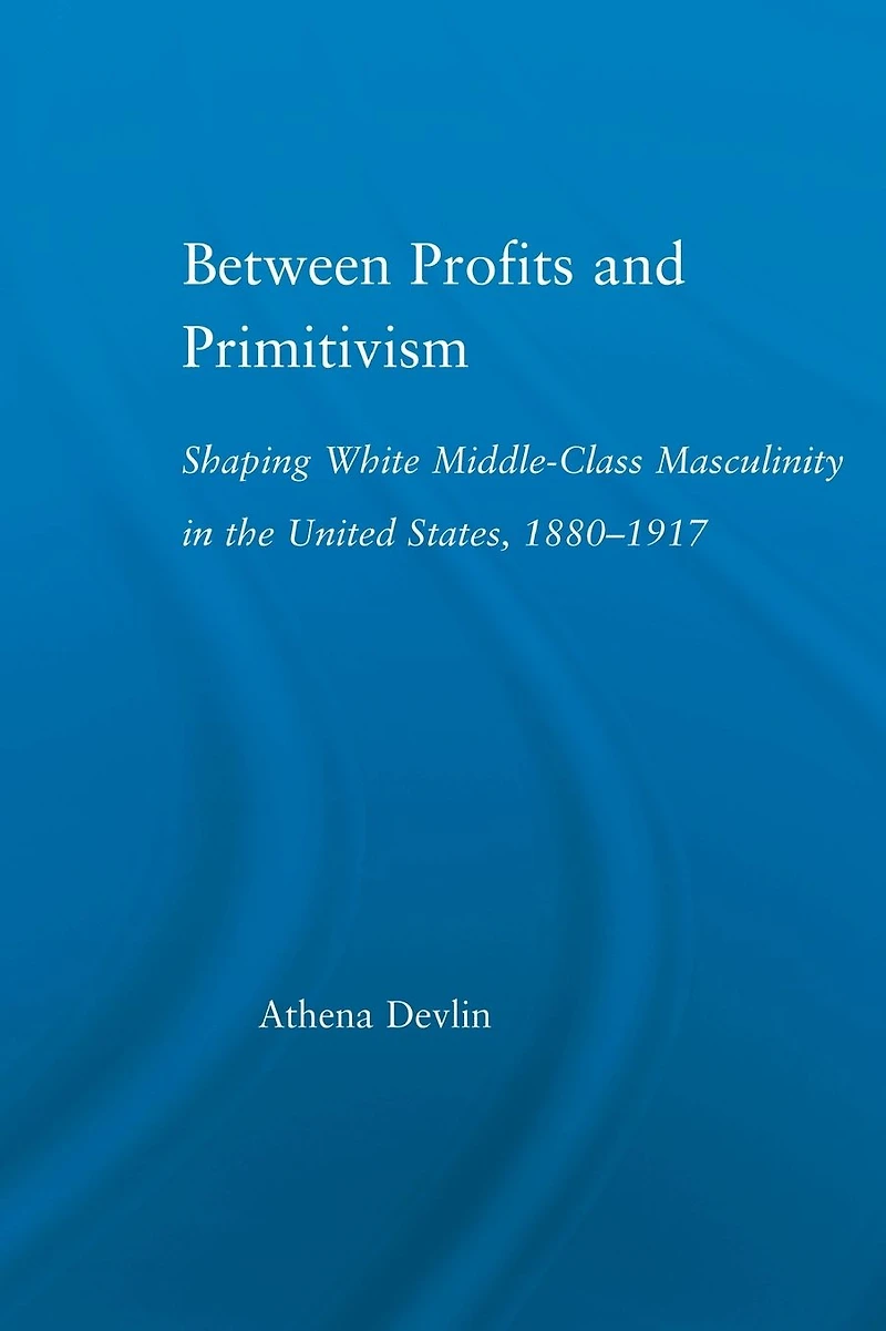 Between Profits and Primitivism: Shaping White Middle-Class Masculinity the U.S., 1880-1917