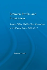 Between Profits and Primitivism: Shaping White Middle-Class Masculinity the U.S., 1880-1917