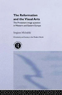 Reformation and The Visual Arts: Protestant Image Question Western Eastern Europe