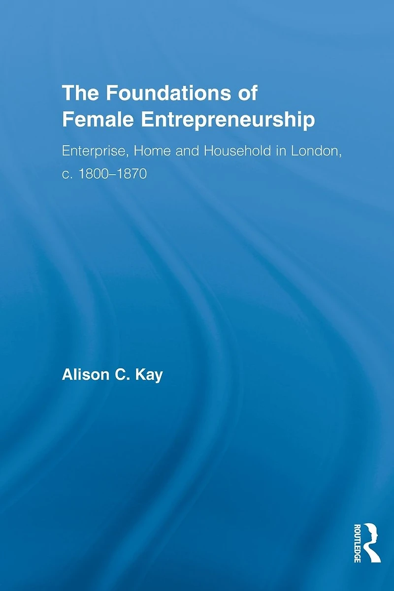 The Foundations of Female Entrepreneurship: Enterprise, Home and Household London, c. 1800-1870