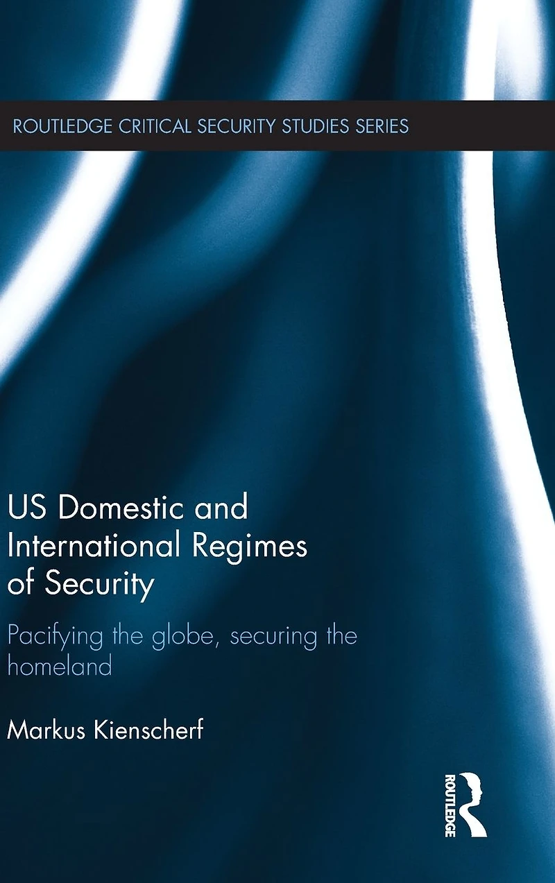 US Domestic and International Regimes of Security: Pacifying the Globe, Securing Homeland