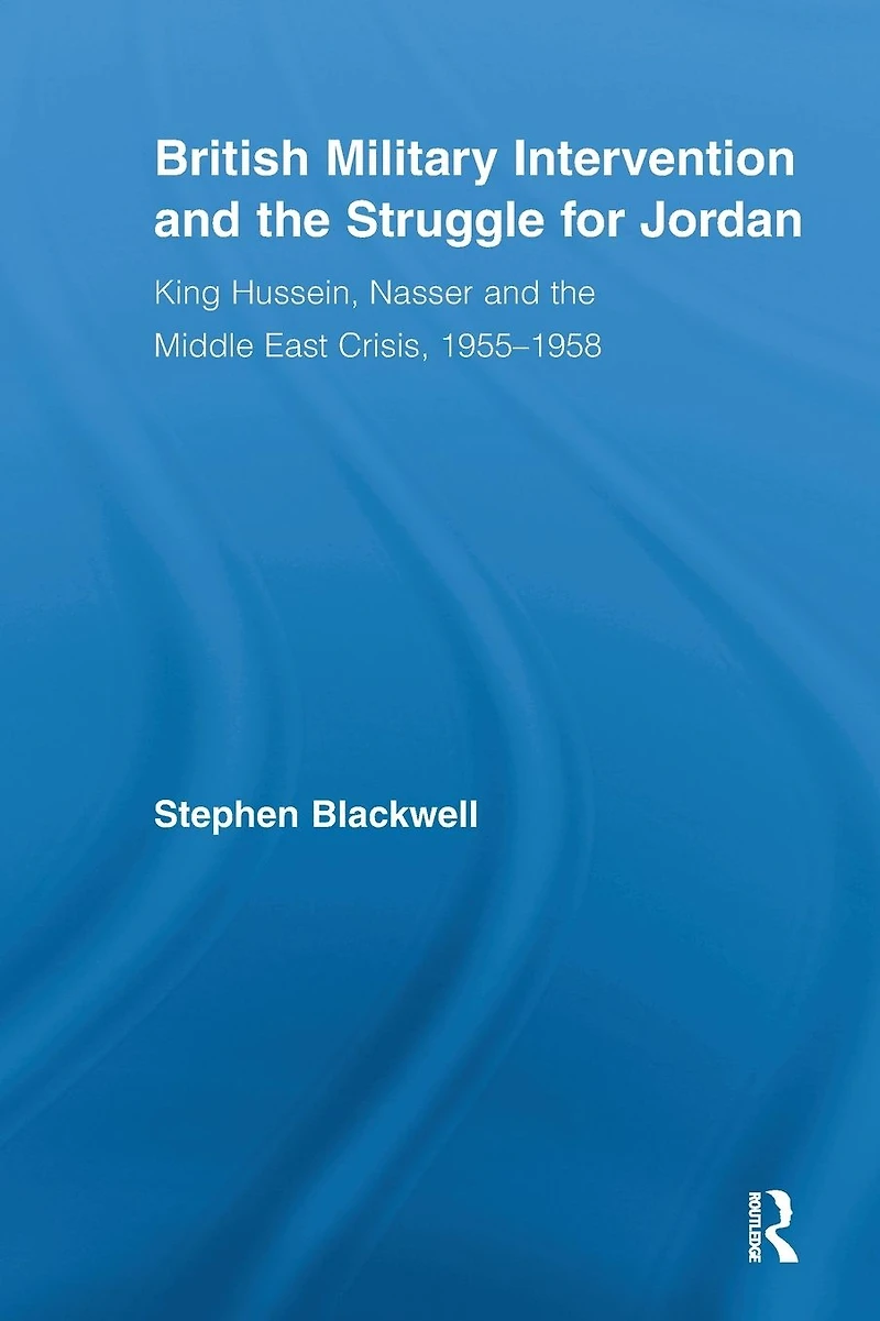 British Military Intervention and the Struggle for Jordan: King Hussein, Nasser Middle East Crisis, 1955-1958