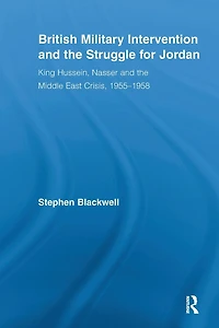 British Military Intervention and the Struggle for Jordan: King Hussein, Nasser Middle East Crisis, 1955-1958