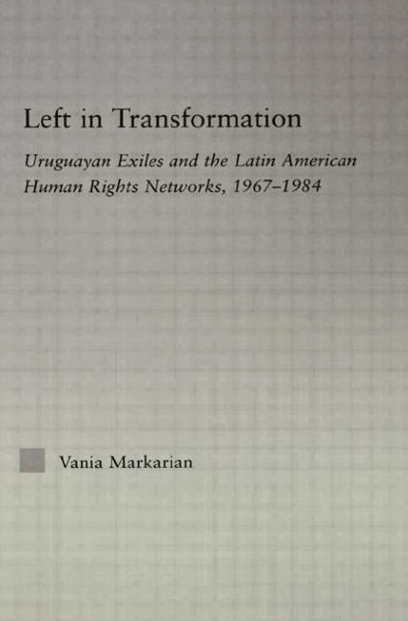 Left Transformation: Uruguayan Exiles and the Latin American Human Rights Network, 1967 -1984
