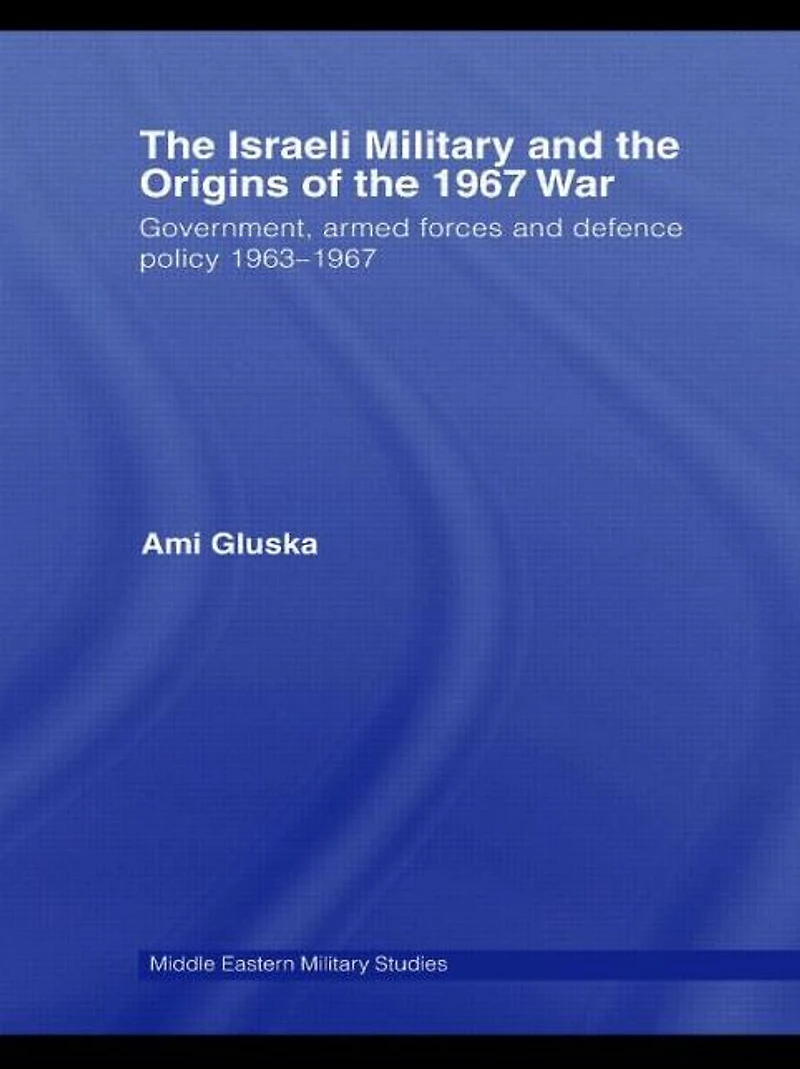 the Israeli Military and Origins of 1967 War: Government, Armed Forces Defence Policy 1963-67