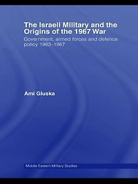 the Israeli Military and Origins of 1967 War: Government, Armed Forces Defence Policy 1963-67