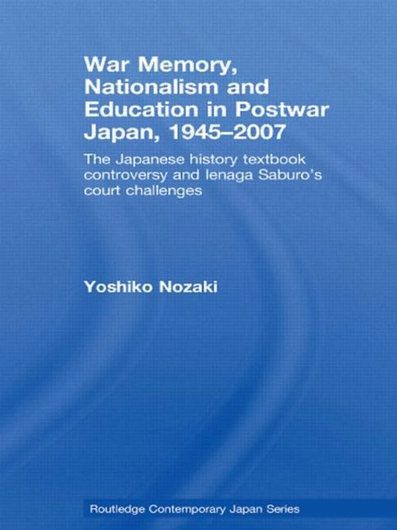 War Memory, Nationalism and Education Postwar Japan: The Japanese History Textbook Controversy Ienaga Saburo's Court Challenges