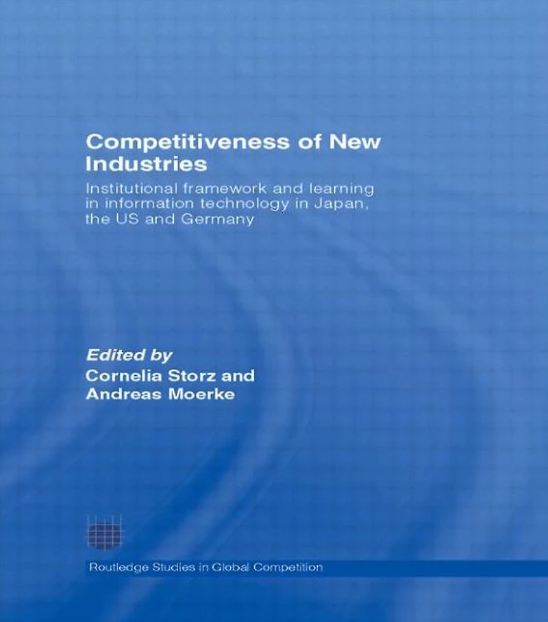 Competitiveness of New Industries: Institutional Framework and Learning Information Technology Japan, the U.S Germany
