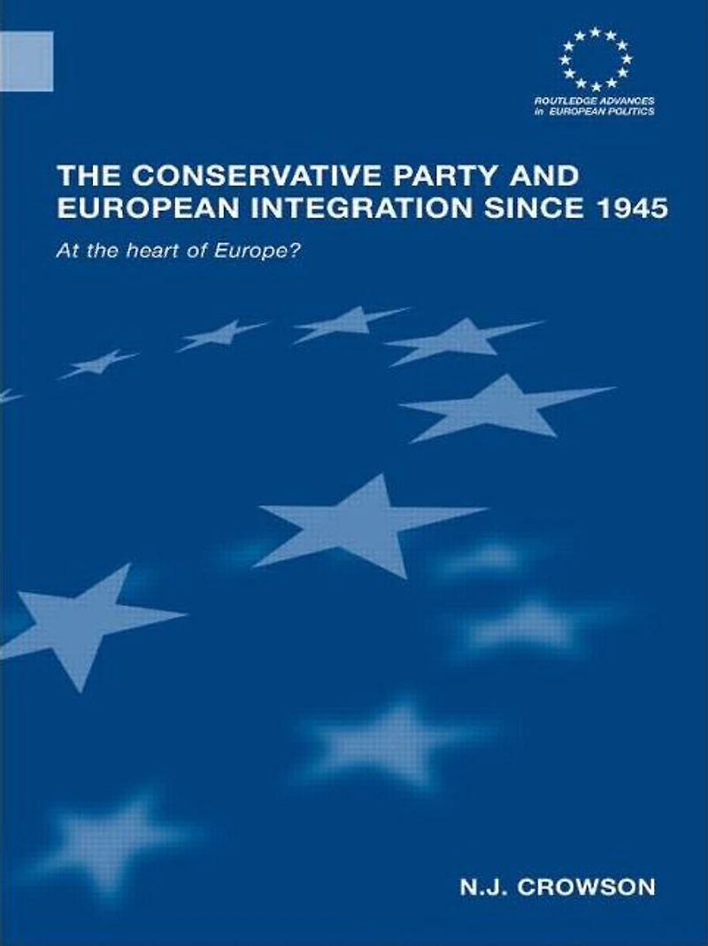 the Conservative Party and European Integration since 1945: At Heart of Europe?