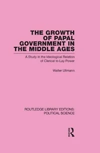 the Growth of Papal Government Middle Ages (Routledge Library Editions: Political Science Volume 35)