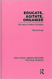 Educate, Agitate, Organize Library Editions: Political Science Volume 59: One Hundred Years of Fabian Socialism