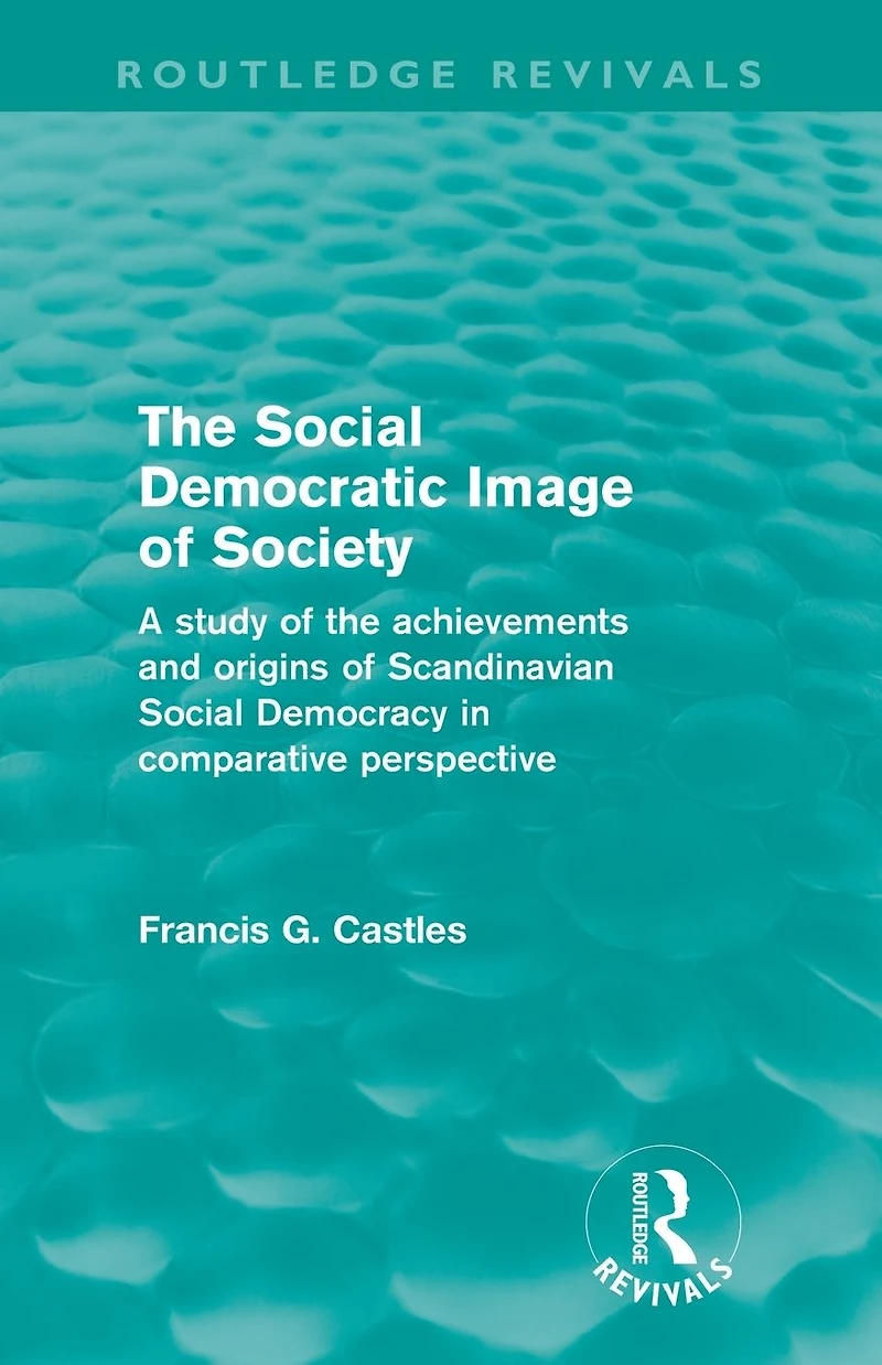 the Social Democratic Image of Society (Routledge Revivals): A Study Achievements and Origins Scandinavian Democracy Comparative Perspective