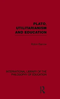 Plato, Utilitarianism and Education (International Library of the Philosophy Volume 3)