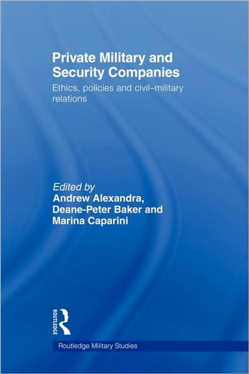 Private Military and Security Companies: Ethics, Policies Civil-Military Relations